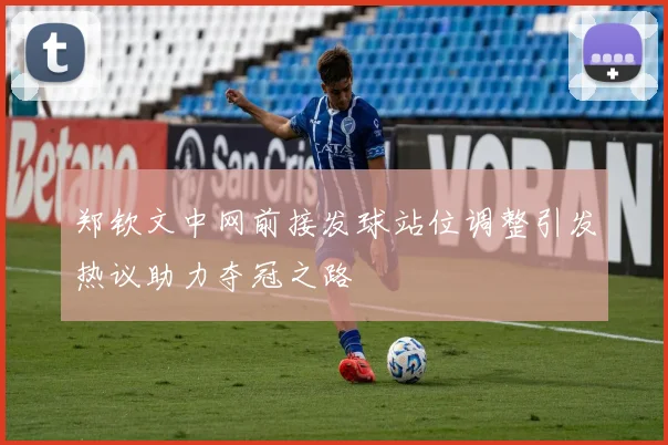 郑钦文中网前接发球站位调整引发热议助力夺冠之路