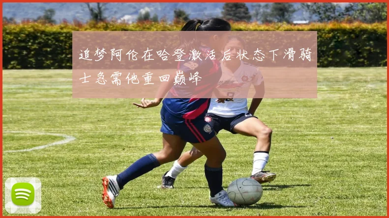 追梦阿伦在哈登激活后状态下滑骑士急需他重回巅峰