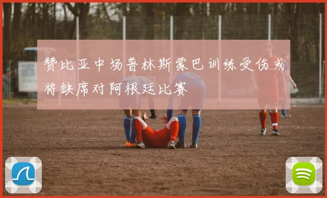 赞比亚中场普林斯蒙巴训练受伤或将缺席对阿根廷比赛