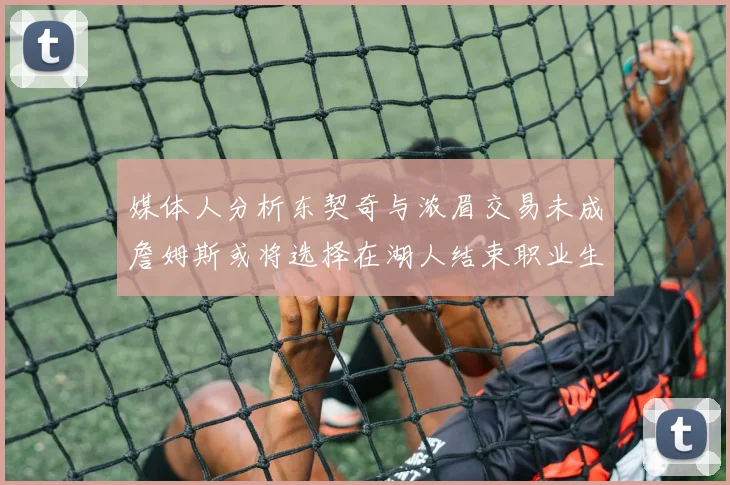媒体人分析东契奇与浓眉交易未成詹姆斯或将选择在湖人结束职业生涯