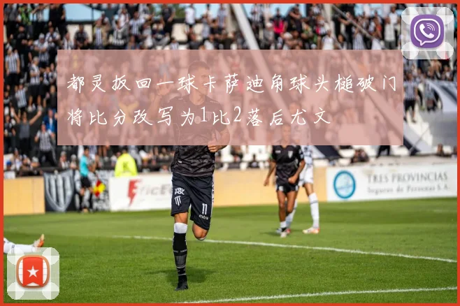 都灵扳回一球卡萨迪角球头槌破门将比分改写为1比2落后尤文