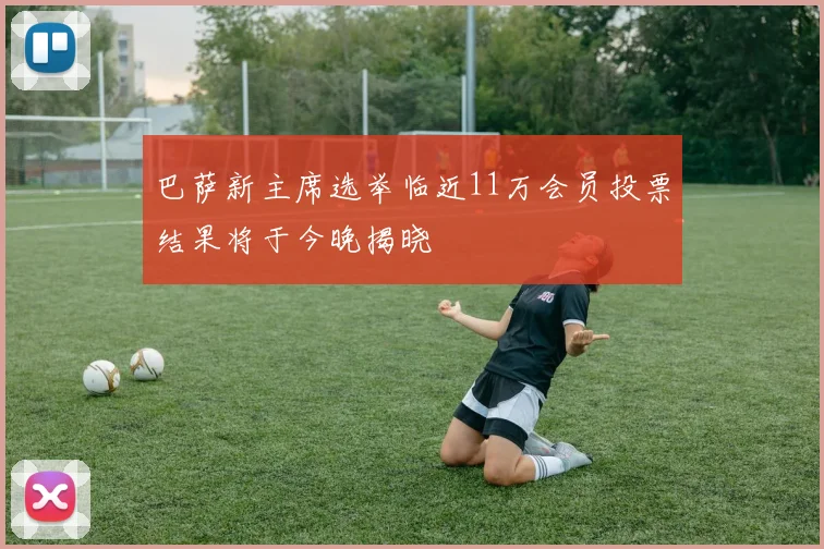 巴萨新主席选举临近11万会员投票结果将于今晚揭晓