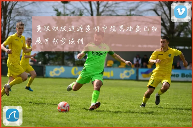 曼联积极追逐多特中场恩梅查已经展开初步谈判