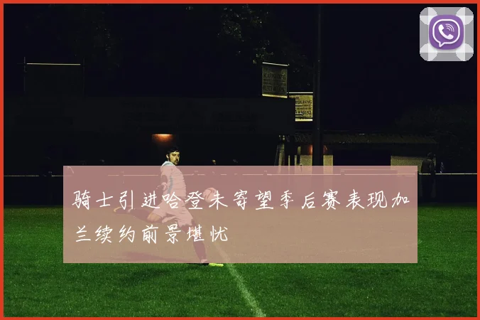 骑士引进哈登未寄望季后赛表现加兰续约前景堪忧
