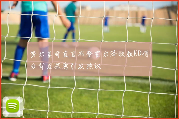 努尔基奇直言布登霍尔泽欲教KD得分背后深意引发热议