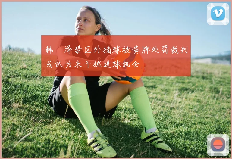 韩镕泽禁区外摘球被黄牌处罚裁判或认为未干扰进球机会