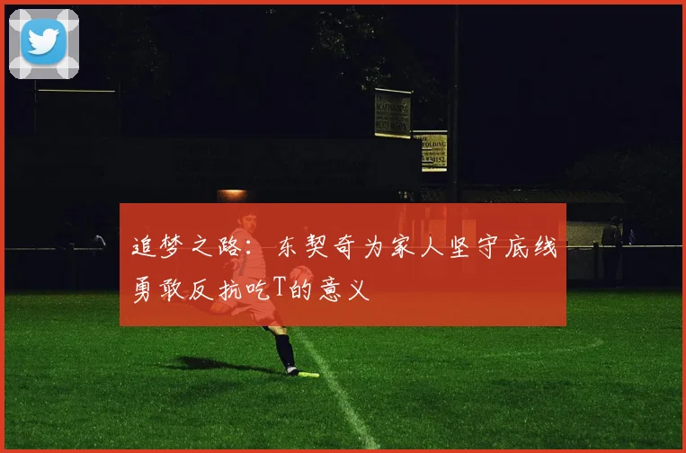 追梦之路：东契奇为家人坚守底线勇敢反抗吃T的意义