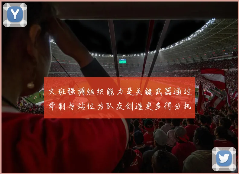 文班强调组织能力是关键武器通过牵制与站位为队友创造更多得分机会