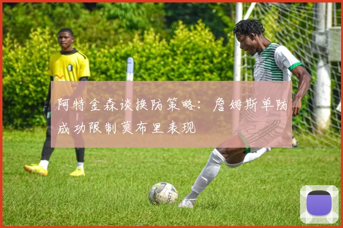 阿特金森谈换防策略：詹姆斯单防成功限制莫布里表现