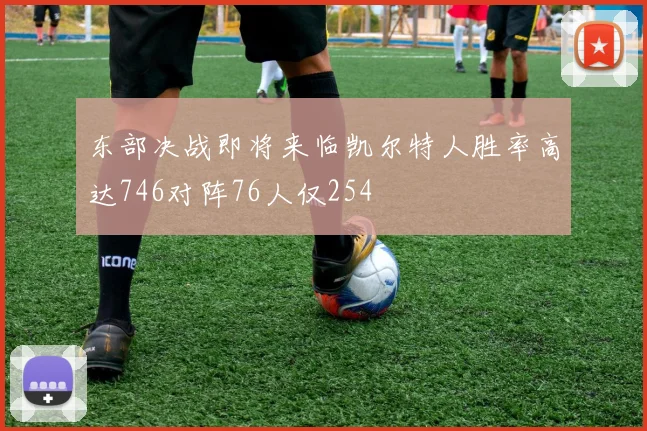 东部决战即将来临凯尔特人胜率高达746对阵76人仅254
