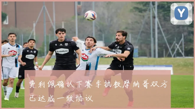 费利佩确认下赛季执教摩纳哥双方已达成一致协议