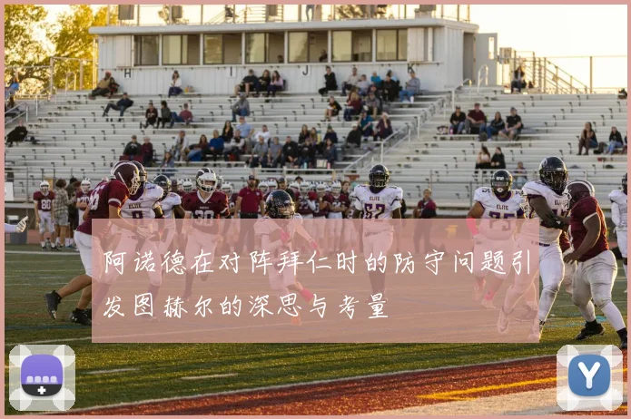 阿诺德在对阵拜仁时的防守问题引发图赫尔的深思与考量
