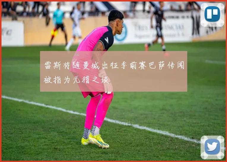 雷斯将随曼城出征季前赛巴萨传闻被指为无稽之谈
