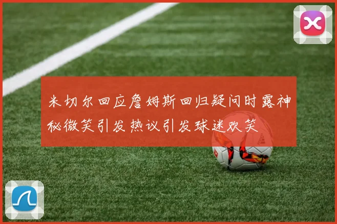 米切尔回应詹姆斯回归疑问时露神秘微笑引发热议引发球迷欢笑