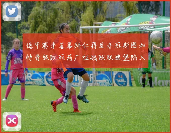 德甲赛季落幕拜仁再度夺冠斯图加特晋级欧冠药厂征战欧联狼堡陷入保级附加赛