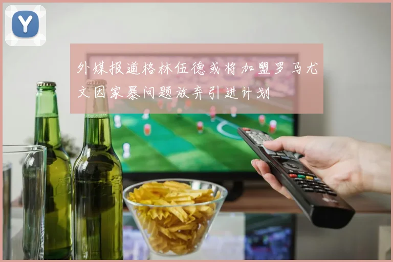 外媒报道格林伍德或将加盟罗马尤文因家暴问题放弃引进计划
